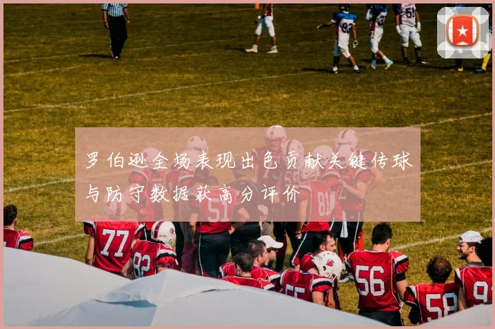 罗伯逊全场表现出色贡献关键传球与防守数据获高分评价
