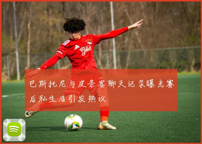 巴斯托尼与皮条客聊天记录曝光赛后私生活引发热议