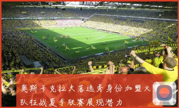 奥斯卡克拉夫落选秀身份加盟火箭队征战夏季联赛展现潜力