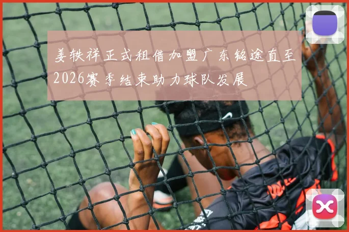 姜轶祥正式租借加盟广东铭途直至2026赛季结束助力球队发展