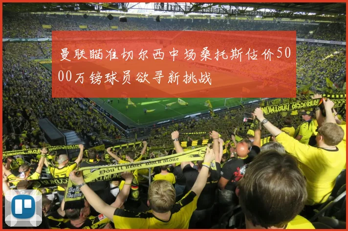 曼联瞄准切尔西中场桑托斯估价5000万镑球员欲寻新挑战